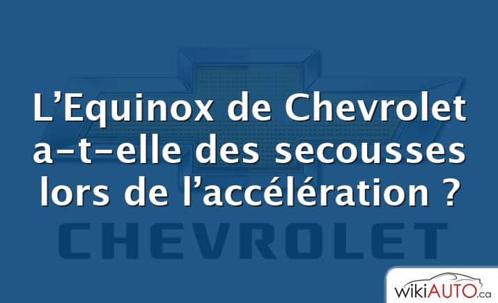 L’Equinox de Chevrolet a-t-elle des secousses lors de l’accélération ?